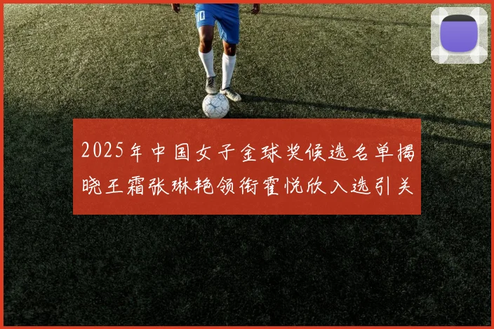 2025年中国女子金球奖候选名单揭晓王霜张琳艳领衔霍悦欣入选引关注