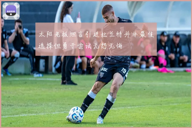 太阳老板坦言引进杜兰特并非最佳选择但勇于尝试无怨无悔