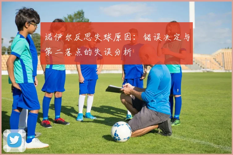 诺伊尔反思失球原因：错误决定与第二落点的失误分析