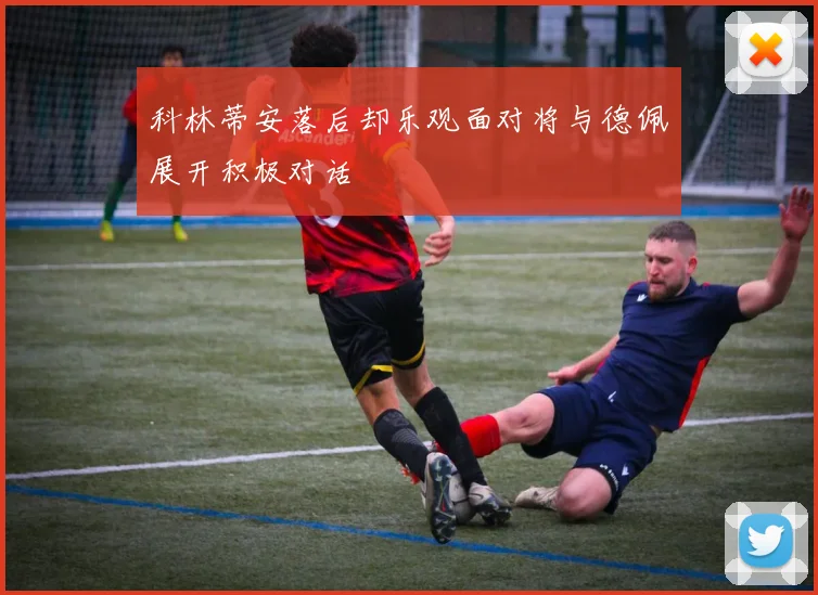 科林蒂安落后却乐观面对将与德佩展开积极对话