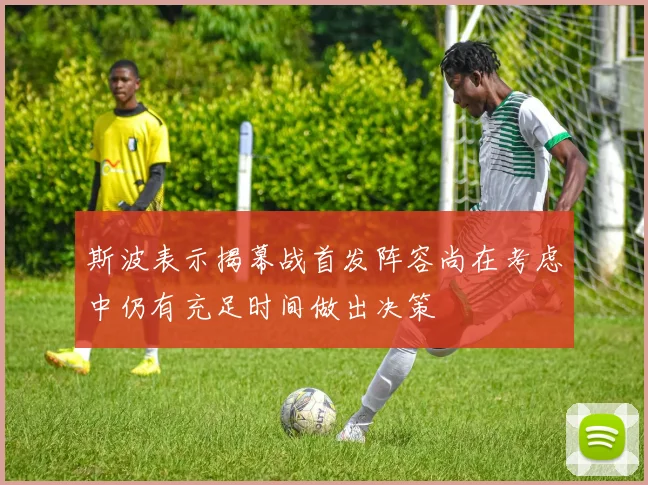 斯波表示揭幕战首发阵容尚在考虑中仍有充足时间做出决策