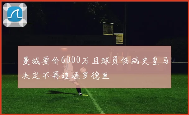 曼城要价6000万且球员伤病史皇马决定不再追逐罗德里