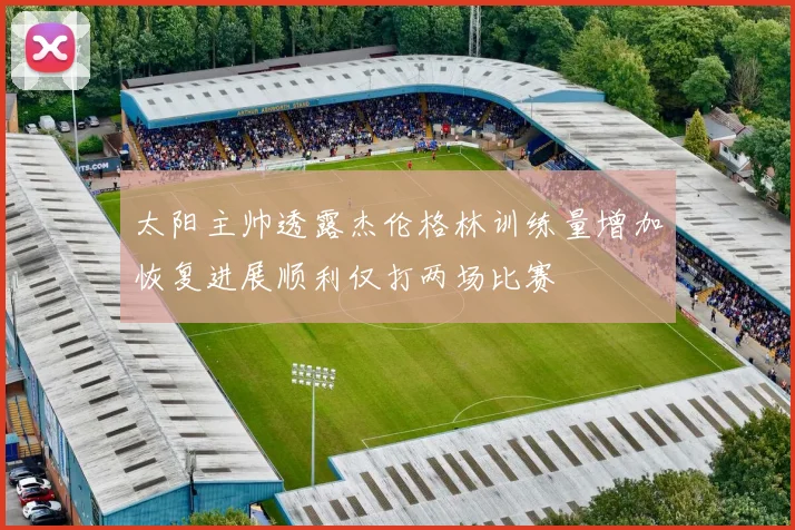 太阳主帅透露杰伦格林训练量增加恢复进展顺利仅打两场比赛