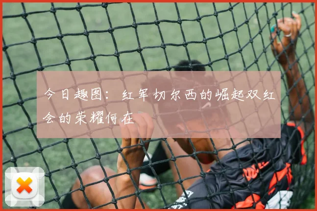 今日趣图：红军切尔西的崛起双红会的荣耀何在