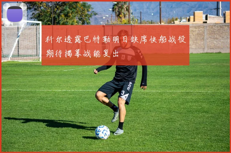 科尔透露巴特勒明日缺席快船战役期待揭幕战能复出