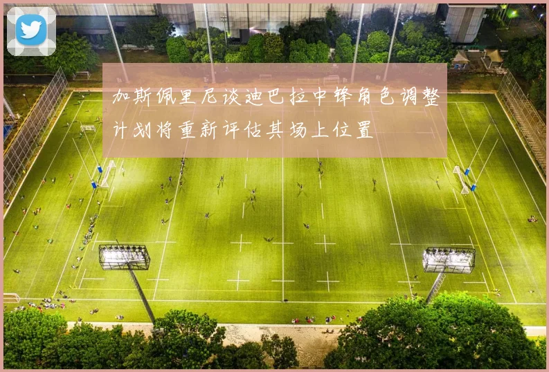 加斯佩里尼谈迪巴拉中锋角色调整计划将重新评估其场上位置