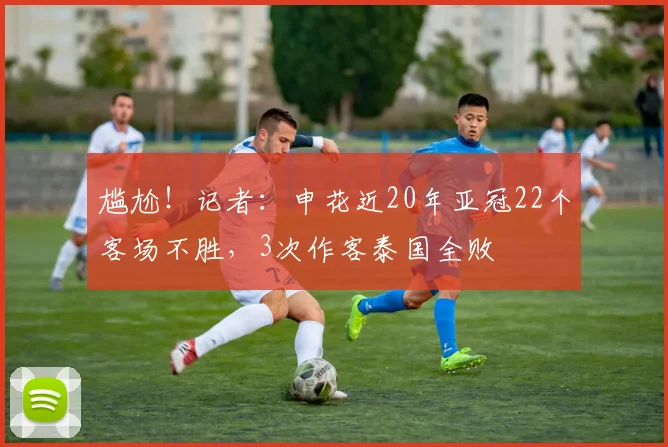 尴尬！记者：申花近20年亚冠22个客场不胜，3次作客泰国全败