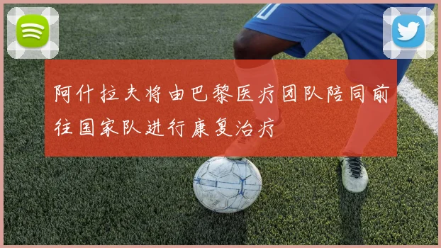 阿什拉夫将由巴黎医疗团队陪同前往国家队进行康复治疗
