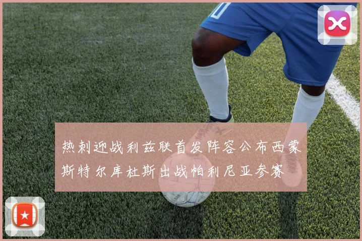 热刺迎战利兹联首发阵容公布西蒙斯特尔库杜斯出战帕利尼亚参赛
