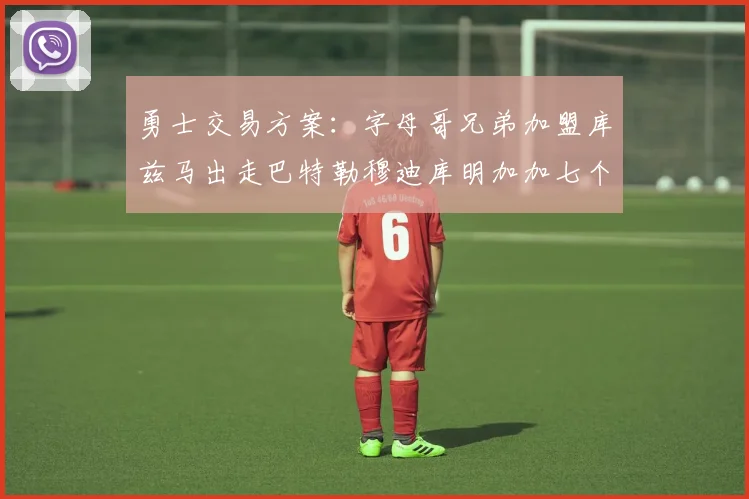 勇士交易方案：字母哥兄弟加盟库兹马出走巴特勒穆迪库明加加七个首轮选秀权