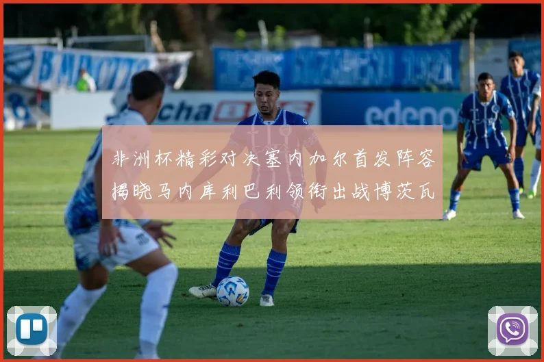 非洲杯精彩对决塞内加尔首发阵容揭晓马内库利巴利领衔出战博茨瓦纳