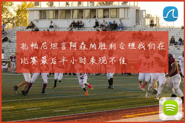 孔帕尼坦言阿森纳胜利合理我们在比赛最后半小时表现不佳