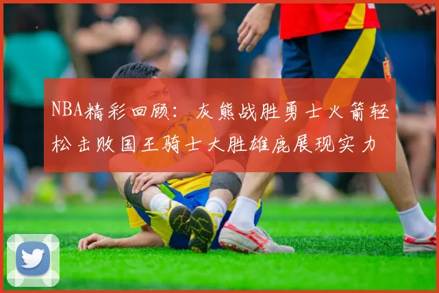 NBA精彩回顾：灰熊战胜勇士火箭轻松击败国王骑士大胜雄鹿展现实力