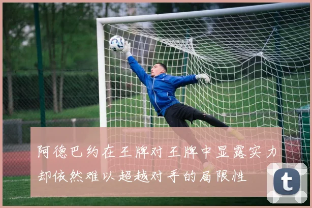 阿德巴约在王牌对王牌中显露实力却依然难以超越对手的局限性