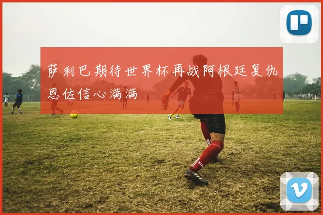 萨利巴期待世界杯再战阿根廷复仇恩佐信心满满
