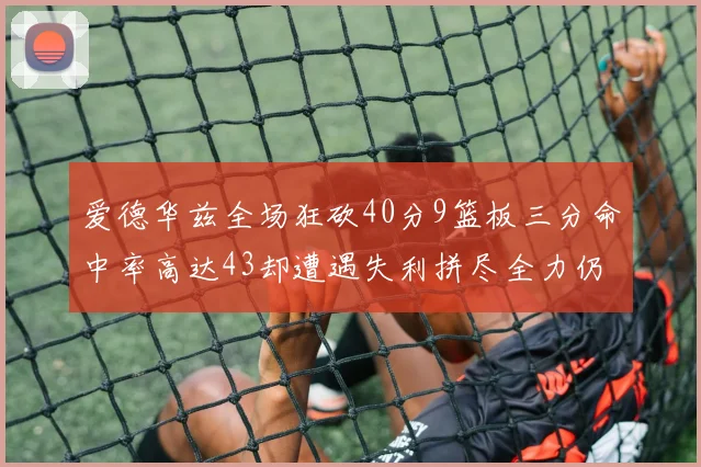爱德华兹全场狂砍40分9篮板三分命中率高达43却遭遇失利拼尽全力仍难救主