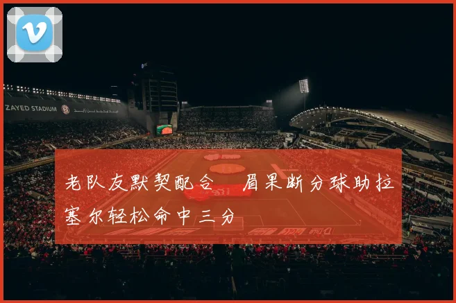 老队友默契配合濃眉果断分球助拉塞尔轻松命中三分