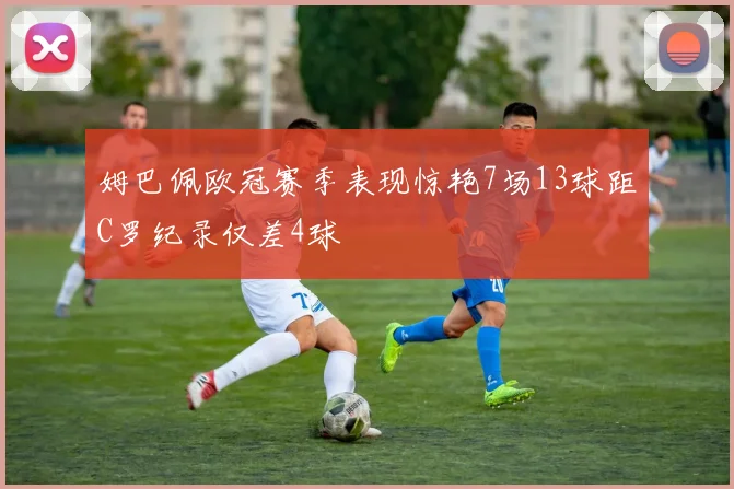 姆巴佩欧冠赛季表现惊艳7场13球距C罗纪录仅差4球