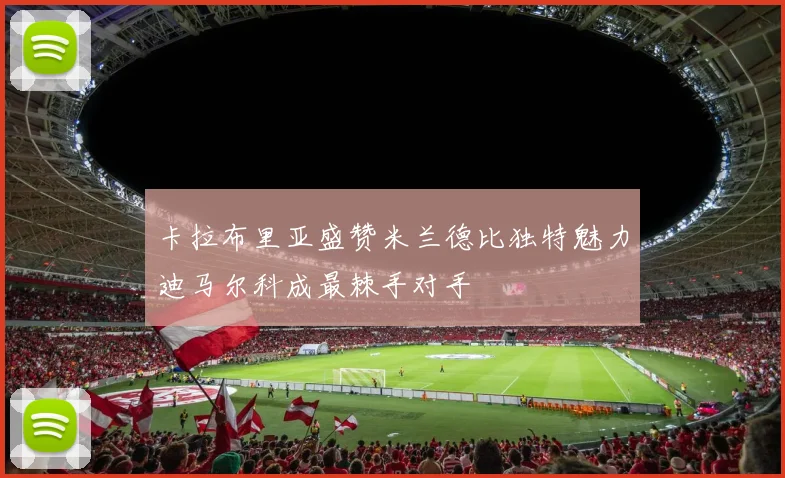 卡拉布里亚盛赞米兰德比独特魅力迪马尔科成最棘手对手