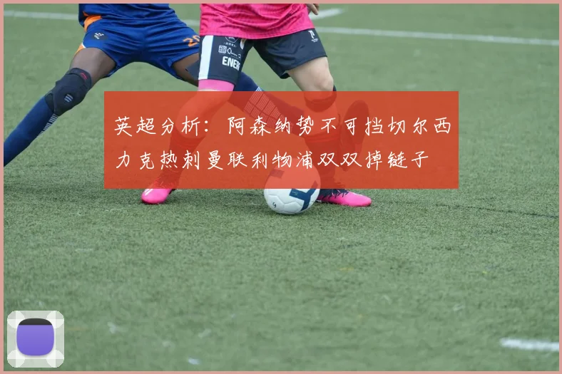 英超分析：阿森纳势不可挡切尔西力克热刺曼联利物浦双双掉链子