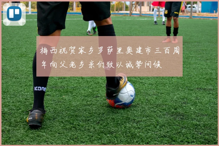 梅西祝贺家乡罗萨里奥建市三百周年向父老乡亲们致以诚挚问候