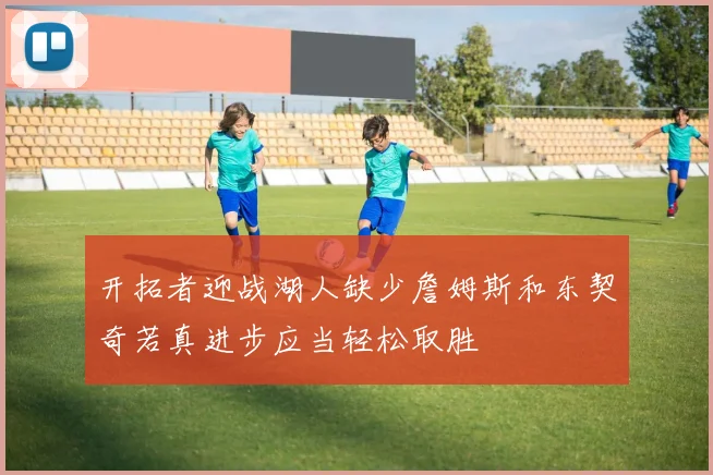 开拓者迎战湖人缺少詹姆斯和东契奇若真进步应当轻松取胜