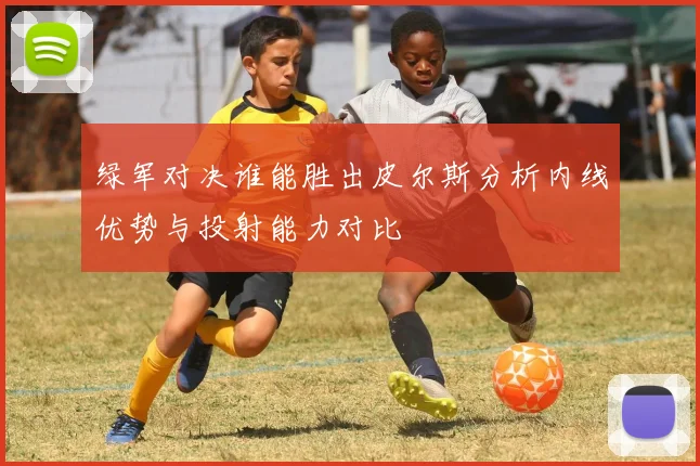 绿军对决谁能胜出皮尔斯分析内线优势与投射能力对比