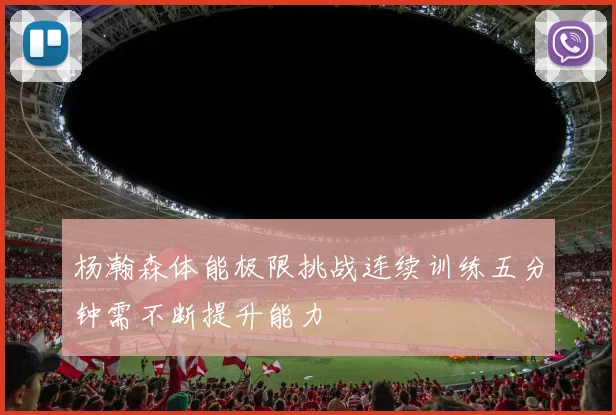 杨瀚森体能极限挑战连续训练五分钟需不断提升能力