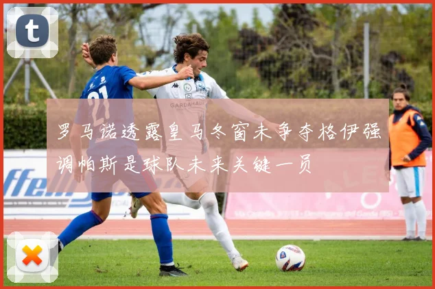 罗马诺透露皇马冬窗未争夺格伊强调帕斯是球队未来关键一员