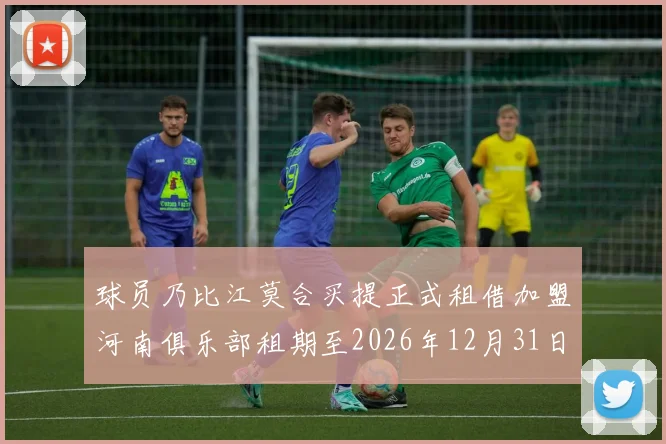 球员乃比江莫合买提正式租借加盟河南俱乐部租期至2026年12月31日