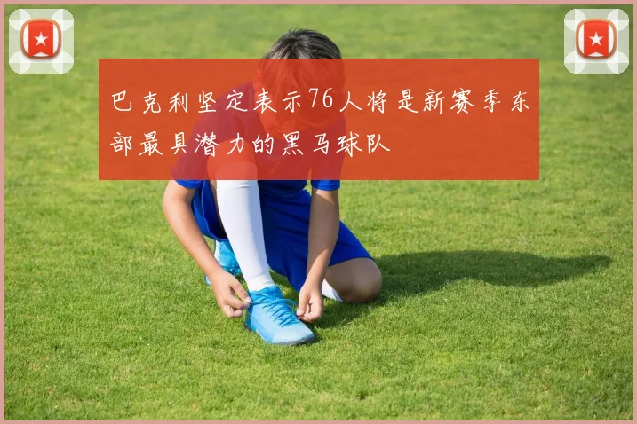 巴克利坚定表示76人将是新赛季东部最具潜力的黑马球队