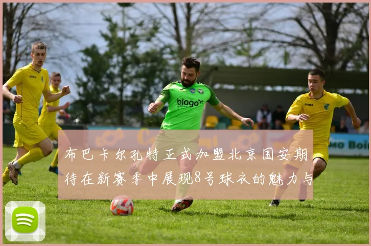 布巴卡尔孔特正式加盟北京国安期待在新赛季中展现8号球衣的魅力与实力