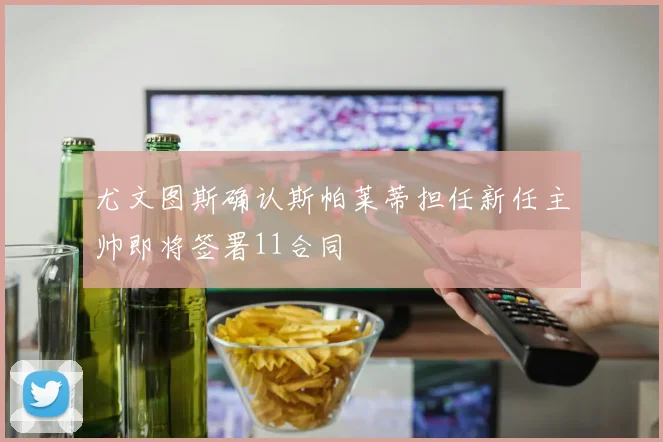 尤文图斯确认斯帕莱蒂担任新任主帅即将签署11合同
