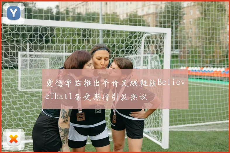 爱德华兹推出平价支线鞋款BelieveThat1备受期待引发热议