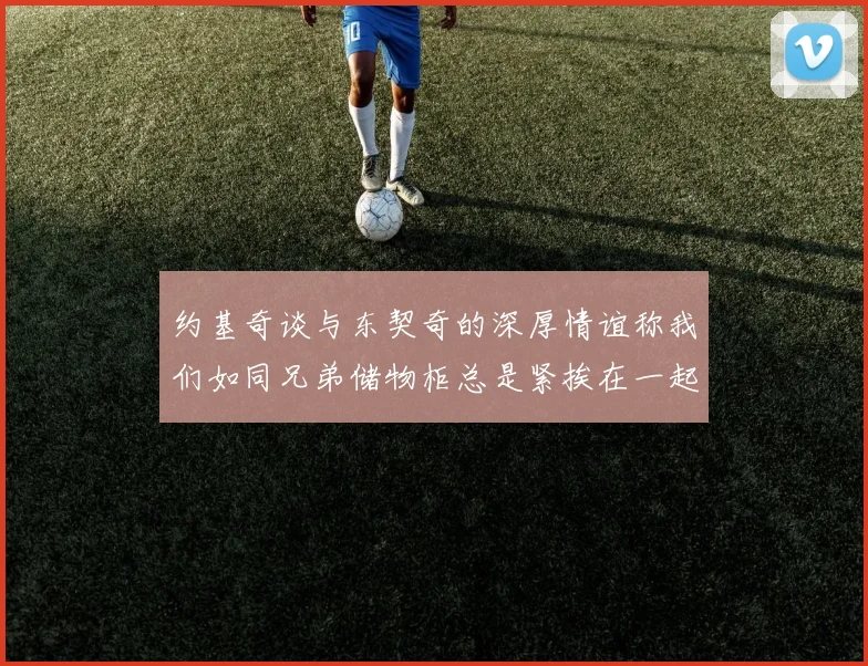 约基奇谈与东契奇的深厚情谊称我们如同兄弟储物柜总是紧挨在一起