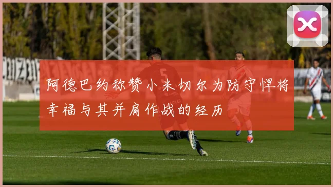 阿德巴约称赞小米切尔为防守悍将幸福与其并肩作战的经历
