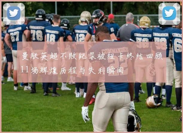 曼联英超不败纪录被纽卡终结回顾11场辉煌历程与失利瞬间