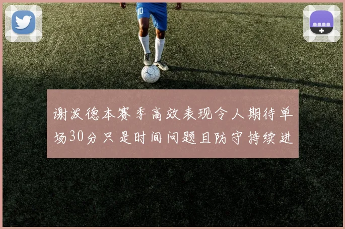 谢泼德本赛季高效表现令人期待单场30分只是时间问题且防守持续进步