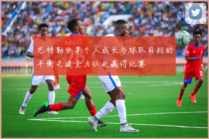巴特勒分享个人成长与球队目标的平衡之道全力以赴赢得比赛