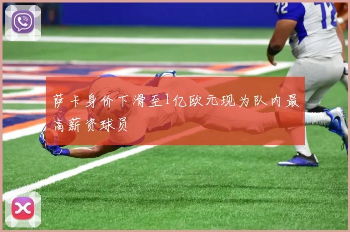 萨卡身价下滑至1亿欧元现为队内最高薪资球员