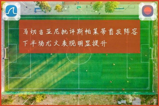 马切吉亚尼批评斯帕莱蒂首发阵容下半场尤文表现明显提升