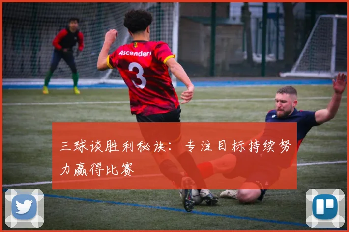 三球谈胜利秘诀：专注目标持续努力赢得比赛