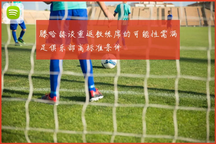 滕哈赫谈重返教练席的可能性需满足俱乐部高标准条件