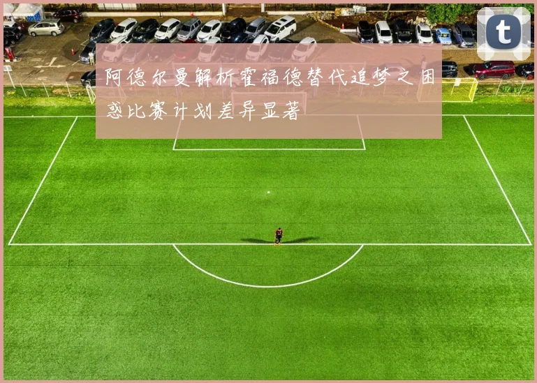 阿德尔曼解析霍福德替代追梦之困惑比赛计划差异显著