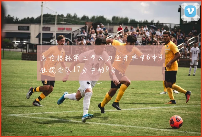 杰伦格林第三节火力全开单节6中4独揽全队17分中的9分