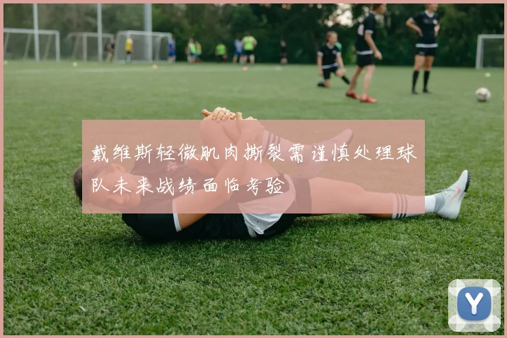 戴维斯轻微肌肉撕裂需谨慎处理球队未来战绩面临考验