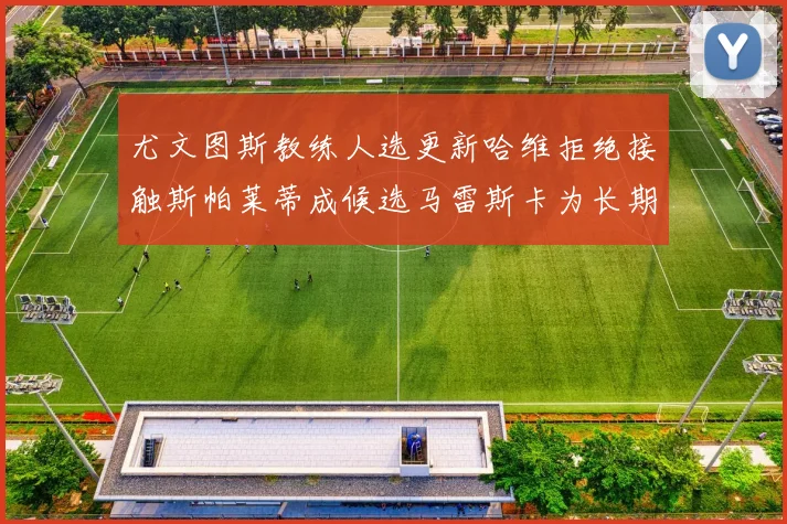 尤文图斯教练人选更新哈维拒绝接触斯帕莱蒂成候选马雷斯卡为长期目标