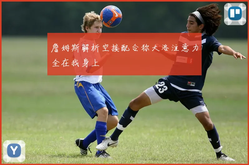 詹姆斯解析空接配合称大洛注意力全在我身上
