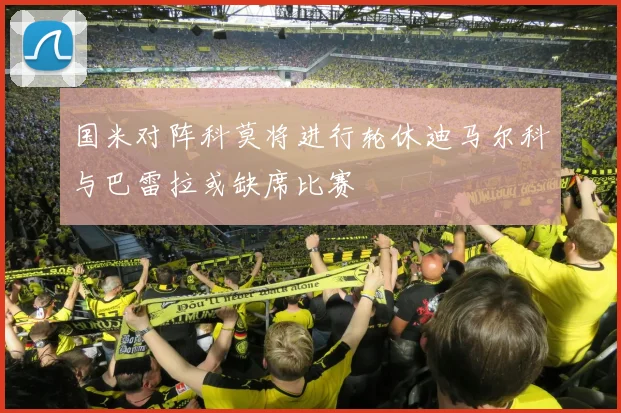 国米对阵科莫将进行轮休迪马尔科与巴雷拉或缺席比赛