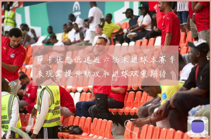 萨卡状态低迷近六场未进球本赛季表现需提升助攻和进球双重期待